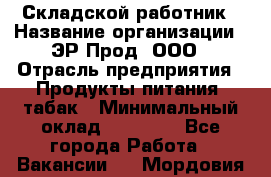 Складской работник › Название организации ­ ЭР-Прод, ООО › Отрасль предприятия ­ Продукты питания, табак › Минимальный оклад ­ 10 000 - Все города Работа » Вакансии   . Мордовия респ.